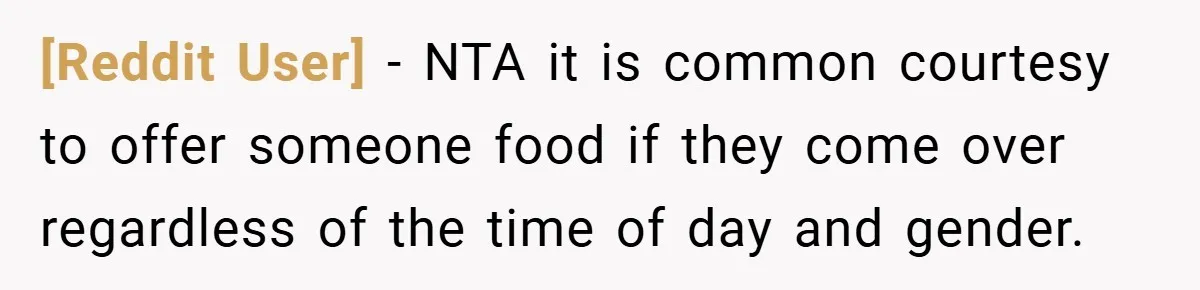 [Reddit User] − NTA it is common courtesy to offer someone food if they come over regardless of the time of day and gender.