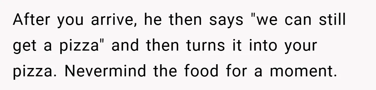 After you arrive, he then says "we can still get a pizza" and then turns it into your pizza. Nevermind the food for a moment.