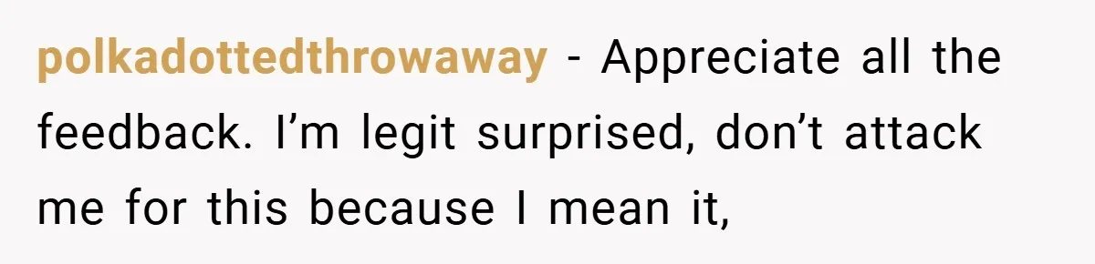 polkadottedthrowaway − Appreciate all the feedback. I’m legit surprised, don’t attack me for this because I mean it,