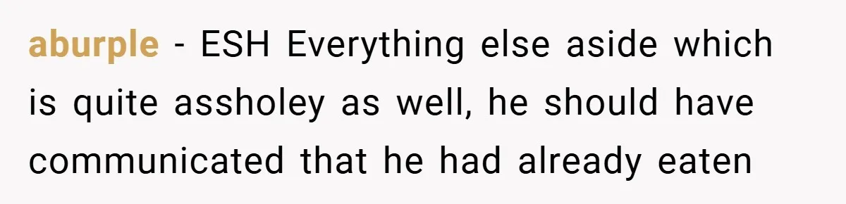 aburple − ESH Everything else aside which is quite assholey as well, he should have communicated that he had already eaten