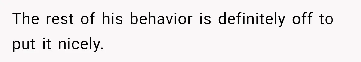 The rest of his behavior is definitely off to put it nicely.