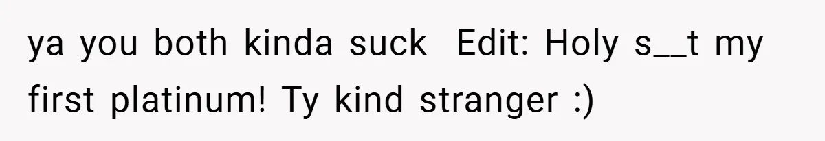 ya you both kinda suck ​ Edit: Holy s__t my first platinum! Ty kind stranger :)