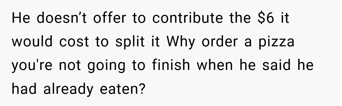 He doesn’t offer to contribute the $6 it would cost to split it Why order a pizza you're not going to finish when he said he had already eaten?