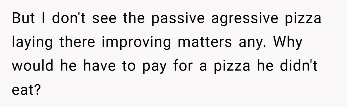 But I don't see the passive agressive pizza laying there improving matters any. Why would he have to pay for a pizza he didn't eat?
