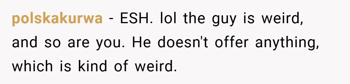 polskakurwa − ESH. lol the guy is weird, and so are you. He doesn't offer anything, which is kind of weird.
