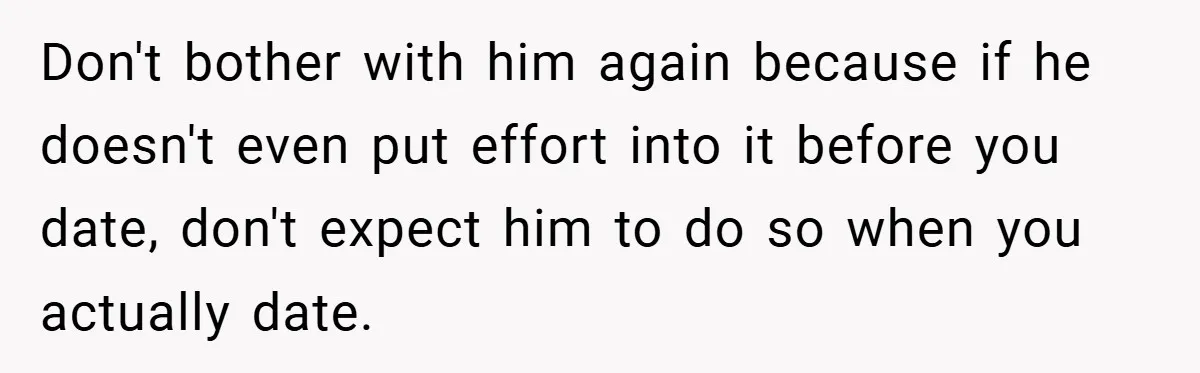 Don't bother with him again because if he doesn't even put effort into it before you date, don't expect him to do so when you actually date.