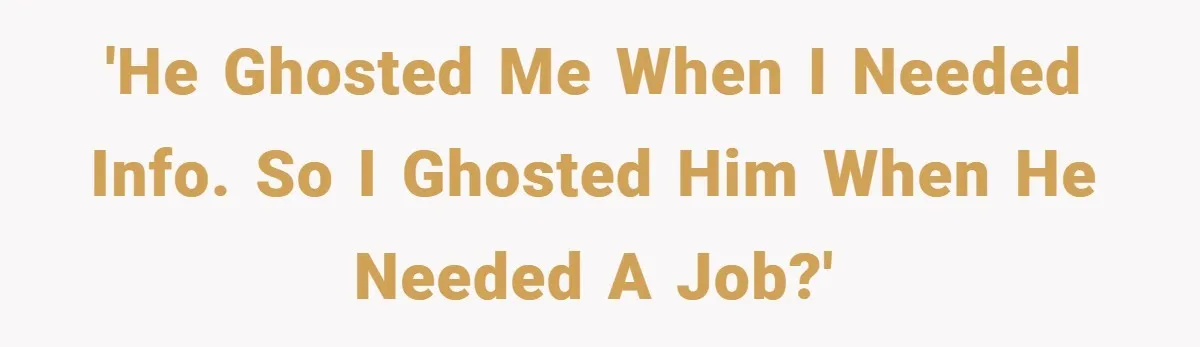 'He ghosted me when I needed info. So I ghosted him when he needed a job?'