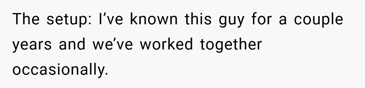 The setup: I’ve known this guy for a couple years and we’ve worked together occasionally.