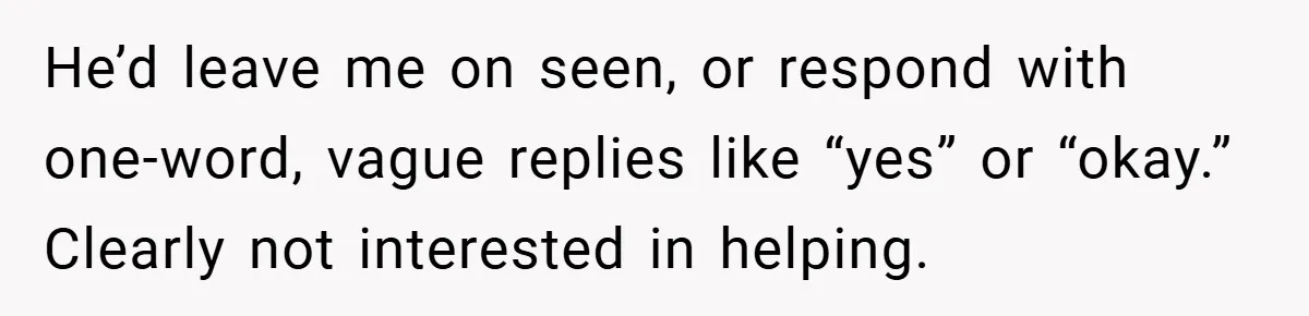 He’d leave me on seen, or respond with one-word, vague replies like “yes” or “okay.” Clearly not interested in helping.
