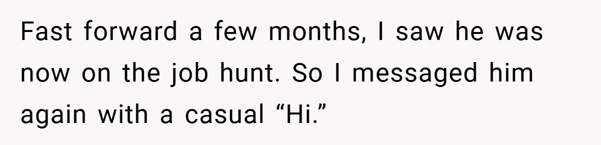 Fast forward a few months, I saw he was now on the job hunt. So I messaged him again with a casual “Hi.”