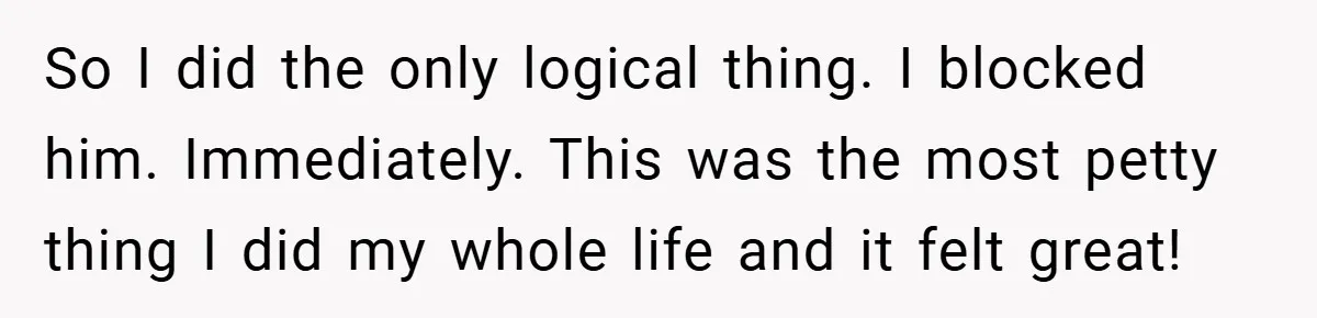 So I did the only logical thing. I blocked him. Immediately. This was the most petty thing I did my whole life and it felt great!