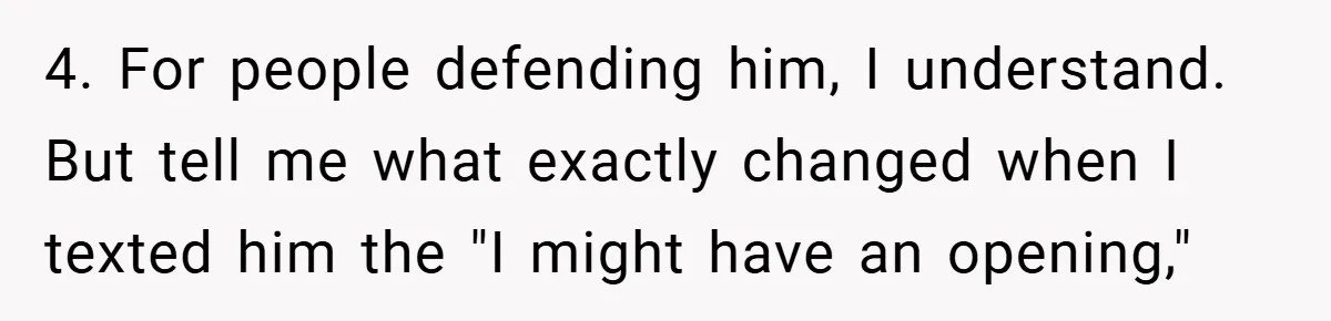 4. For people defending him, I understand. But tell me what exactly changed when I texted him the "I might have an opening,"