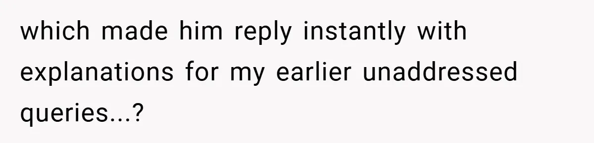 which made him reply instantly with explanations for my earlier unaddressed queries...?