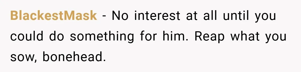 BlackestMask − No interest at all until you could do something for him. Reap what you sow, bonehead.