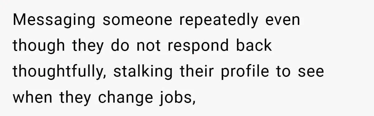 Messaging someone repeatedly even though they do not respond back thoughtfully, stalking their profile to see when they change jobs,