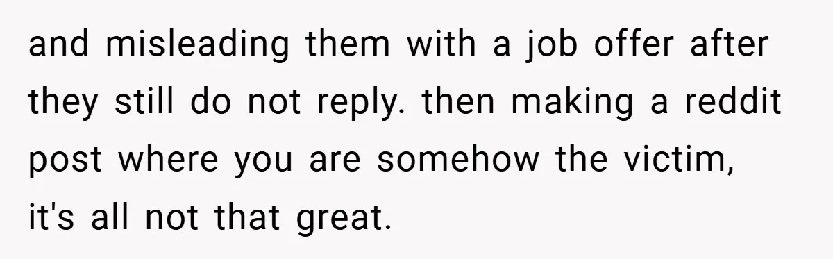 and misleading them with a job offer after they still do not reply. then making a reddit post where you are somehow the victim, it's all not that great.