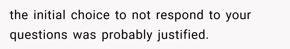 the initial choice to not respond to your questions was probably justified.