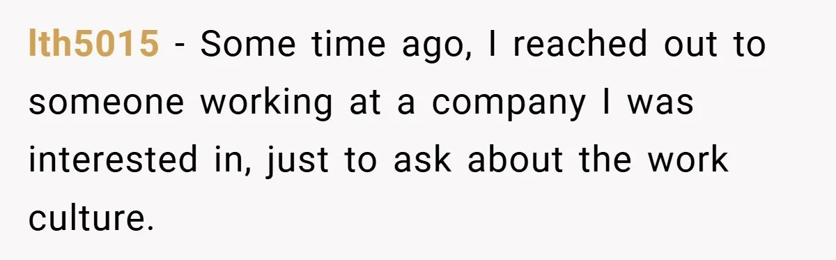 lth5015 − Some time ago, I reached out to someone working at a company I was interested in, just to ask about the work culture.