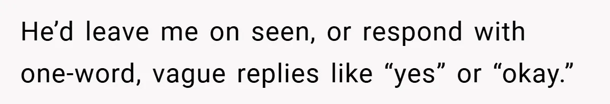 He’d leave me on seen, or respond with one-word, vague replies like “yes” or “okay.”