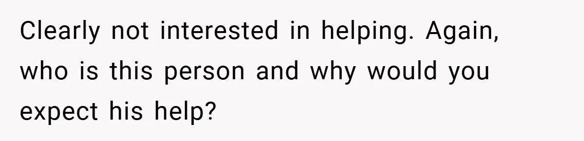 Clearly not interested in helping. Again, who is this person and why would you expect his help?