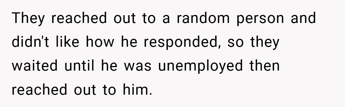 They reached out to a random person and didn't like how he responded, so they waited until he was unemployed then reached out to him.