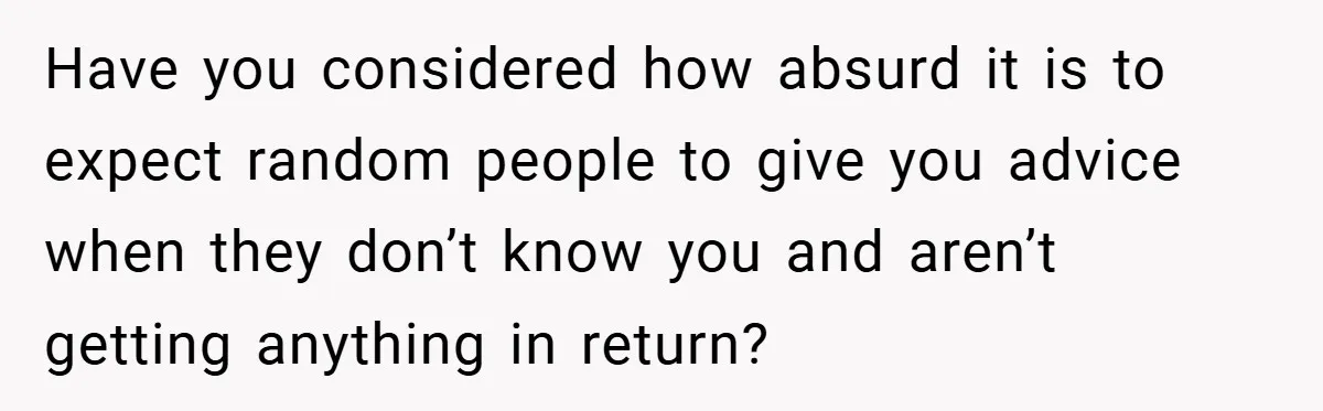 Have you considered how absurd it is to expect random people to give you advice when they don’t know you and aren’t getting anything in return?