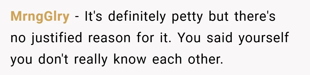 MrngGlry − It's definitely petty but there's no justified reason for it. You said yourself you don't really know each other.