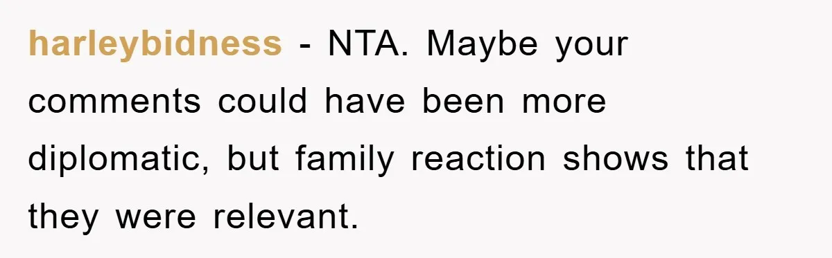 harleybidness − NTA. Maybe your comments could have been more diplomatic, but family reaction shows that they were relevant.