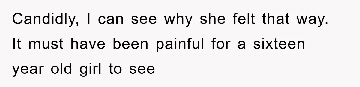 Candidly, I can see why she felt that way. It must have been painful for a sixteen year old girl to see