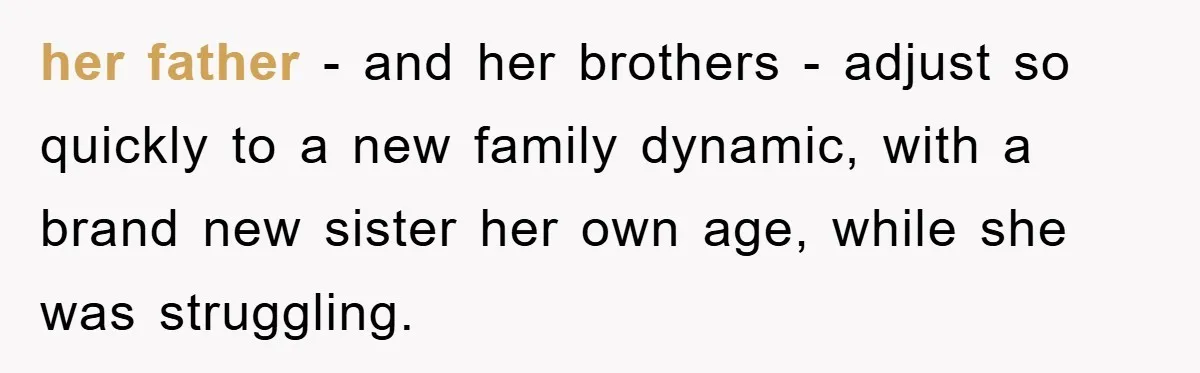 her father - and her brothers - adjust so quickly to a new family dynamic, with a brand new sister her own age, while she was struggling.
