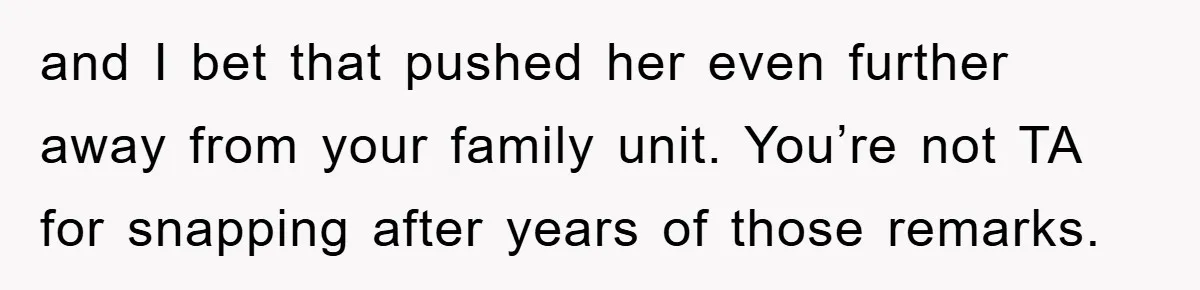 and I bet that pushed her even further away from your family unit. You’re not TA for snapping after years of those remarks.
