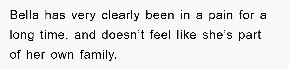 Bella has very clearly been in a pain for a long time, and doesn’t feel like she’s part of her own family.