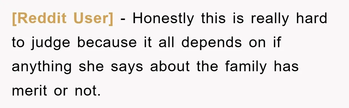 [Reddit User] − Honestly this is really hard to judge because it all depends on if anything she says about the family has merit or not.
