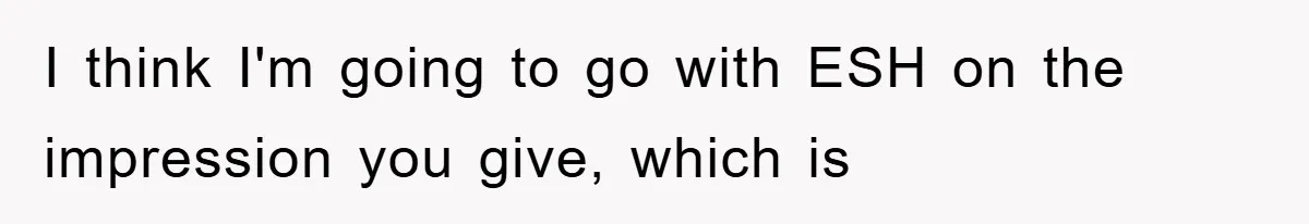 I think I'm going to go with ESH on the impression you give, which is
