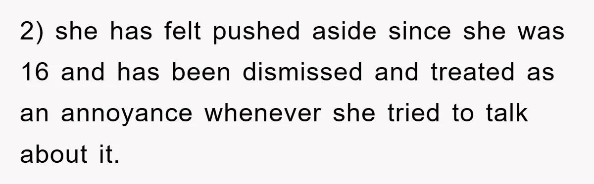 2) she has felt pushed aside since she was 16 and has been dismissed and treated as an annoyance whenever she tried to talk about it.
