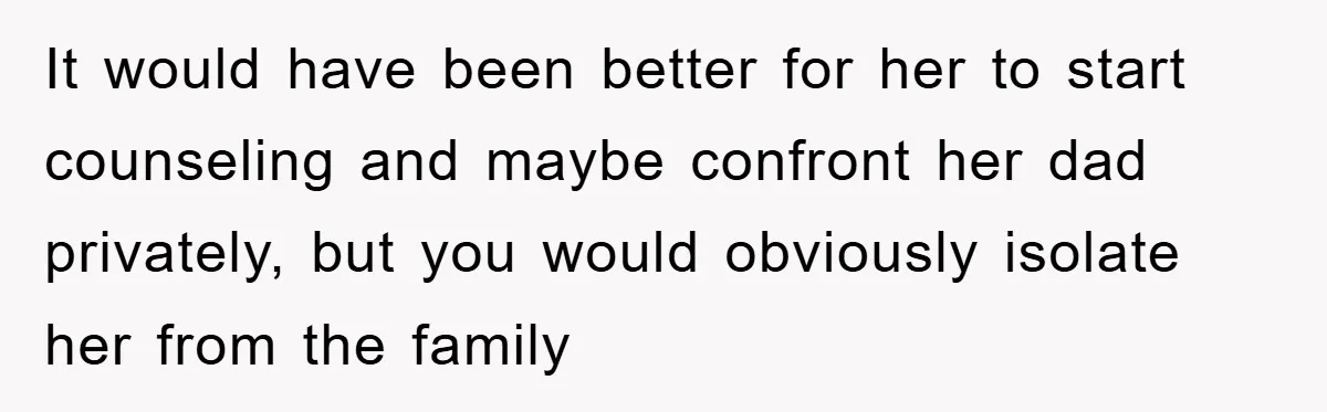 It would have been better for her to start counseling and maybe confront her dad privately, but you would obviously isolate her from the family