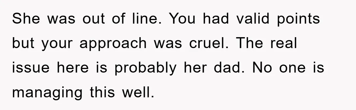 She was out of line. You had valid points but your approach was cruel. The real issue here is probably her dad. No one is managing this well.
