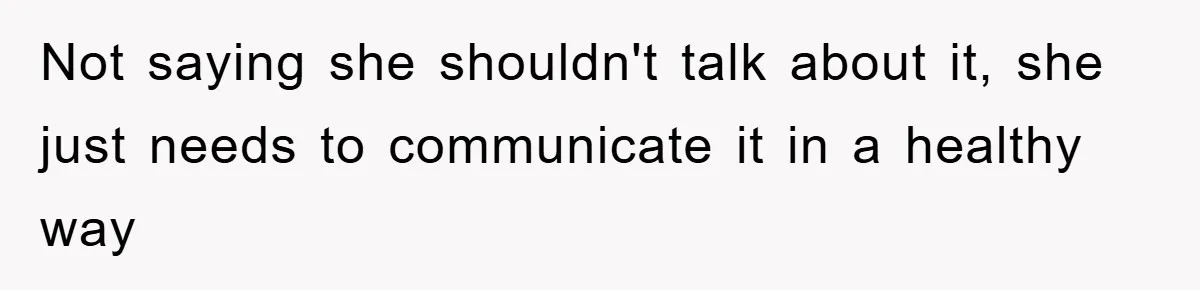 Not saying she shouldn't talk about it, she just needs to communicate it in a healthy way