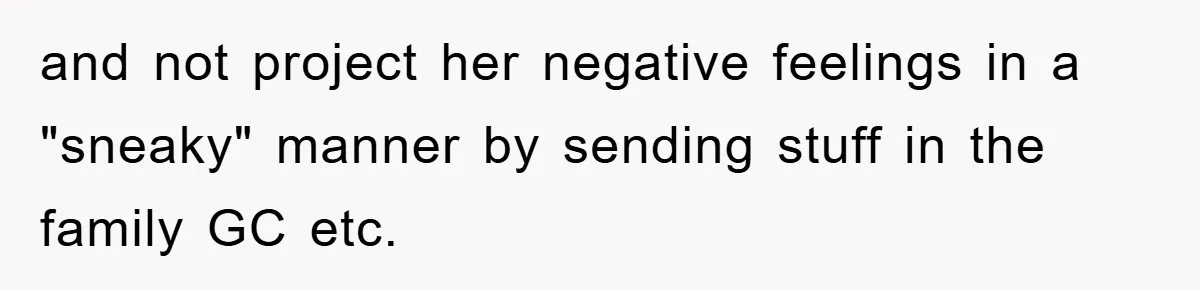 and not project her negative feelings in a "sneaky" manner by sending stuff in the family GC etc.
