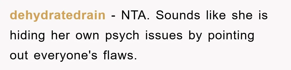 dehydratedrain − NTA. Sounds like she is hiding her own psych issues by pointing out everyone's flaws.