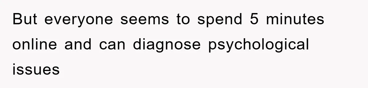 But everyone seems to spend 5 minutes online and can diagnose psychological issues