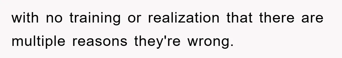 with no training or realization that there are multiple reasons they're wrong.