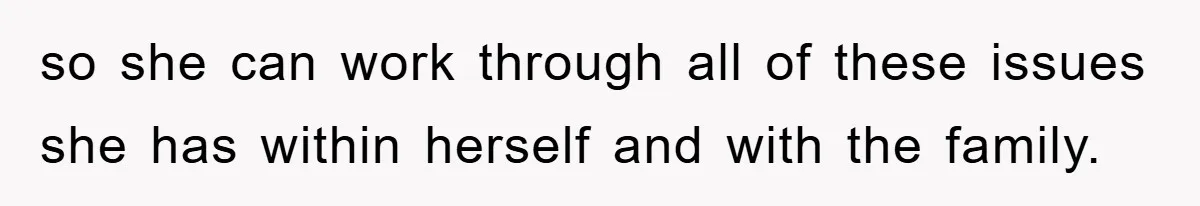 so she can work through all of these issues she has within herself and with the family.