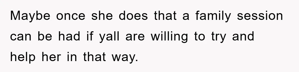 Maybe once she does that a family session can be had if yall are willing to try and help her in that way.