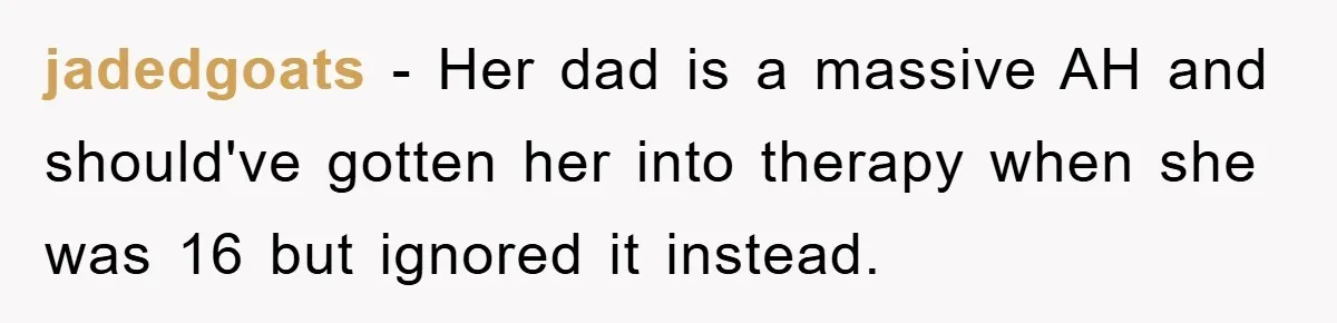 jadedgoats − Her dad is a massive AH and should've gotten her into therapy when she was 16 but ignored it instead.