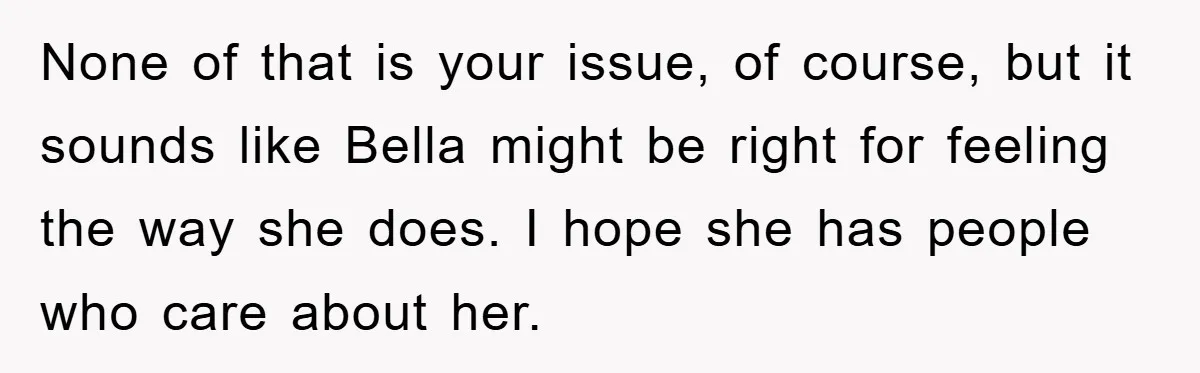 None of that is your issue, of course, but it sounds like Bella might be right for feeling the way she does. I hope she has people who care about...