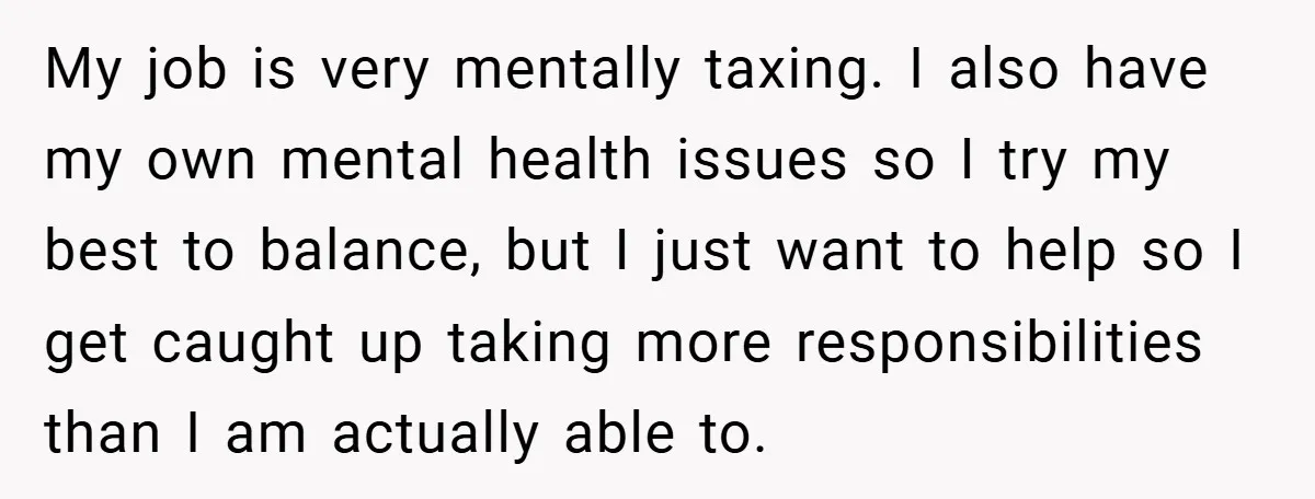My job is very mentally taxing. I also have my own mental health issues so I try my best to balance, but I just want to help so I get...