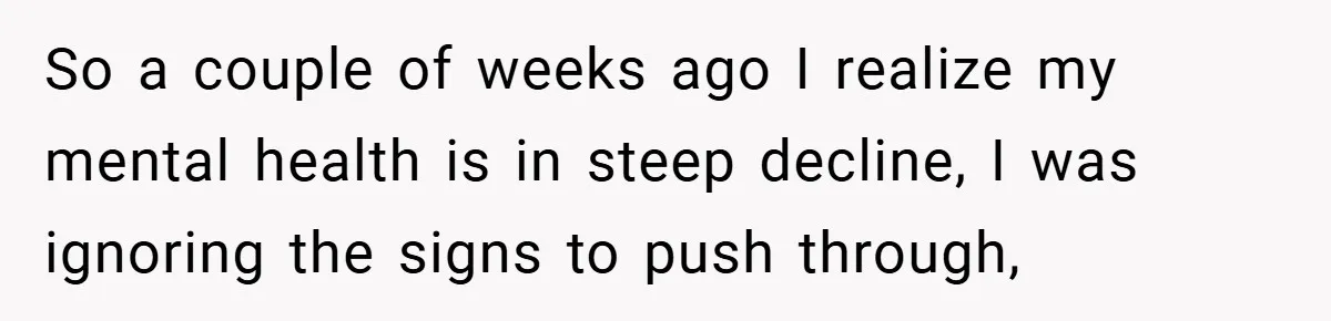 So a couple of weeks ago I realize my mental health is in steep decline, I was ignoring the signs to push through,
