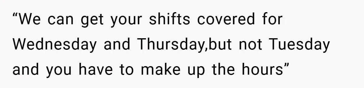 “We can get your shifts covered for Wednesday and Thursday,but not Tuesday and you have to make up the hours”