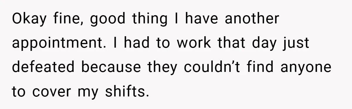 Okay fine, good thing I have another appointment. I had to work that day just defeated because they couldn’t find anyone to cover my shifts.